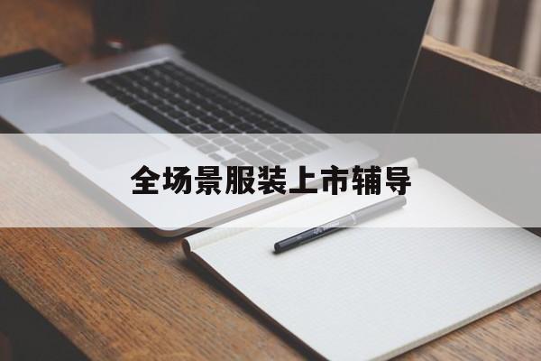 锡林浩特市全场景服装上市辅导(服装怎么样打造场景化)