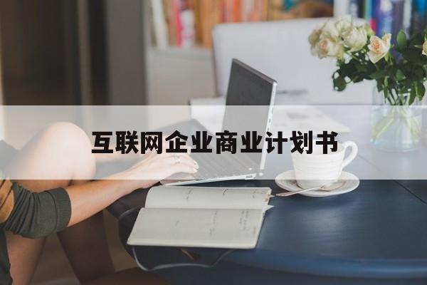锡林浩特市互联网企业商业计划书(互联网行业商业计划书侧重点)