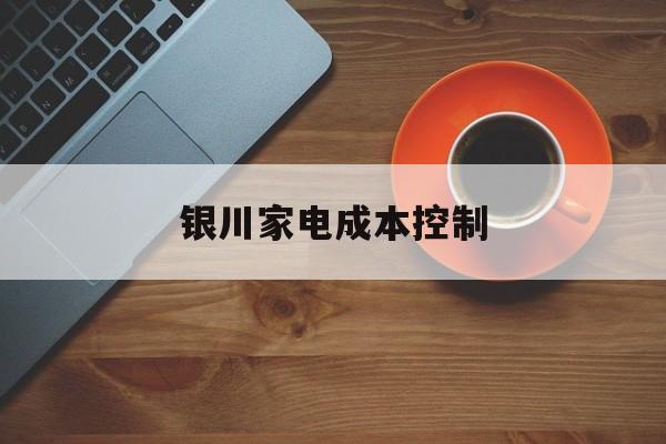 锡林浩特市银川家电成本控制(家电企业成本控制论文)