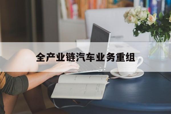 锡林浩特市全产业链汽车业务重组(全产业链汽车业务重组的意义)