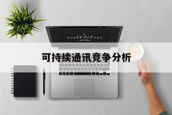 锡林浩特市可持续通讯竞争分析(可持续竞争优势有哪些)