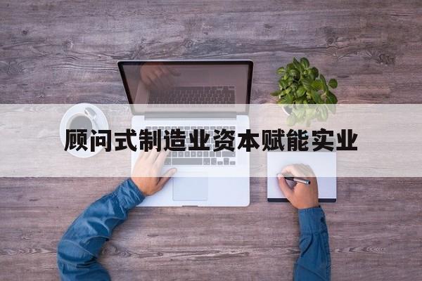 锡林浩特市关于顾问式制造业资本赋能实业的信息